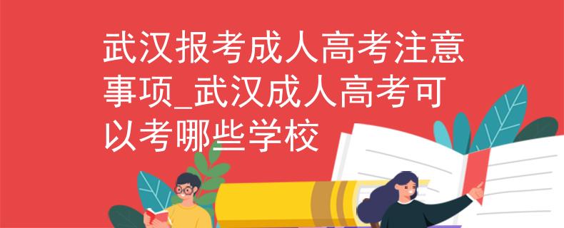 武汉报考成人高考注意事项_武汉成人高考可以考哪些学校