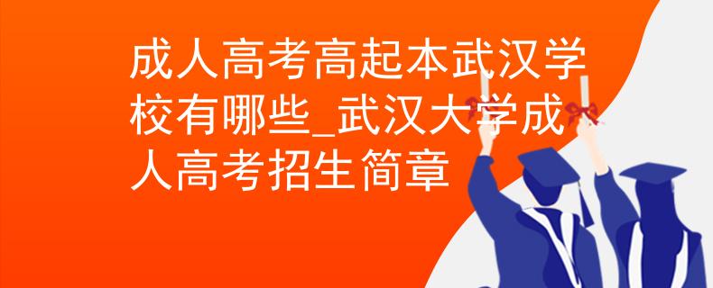 成人高考高起本武汉学校有哪些_武汉大学成人高考招生简章