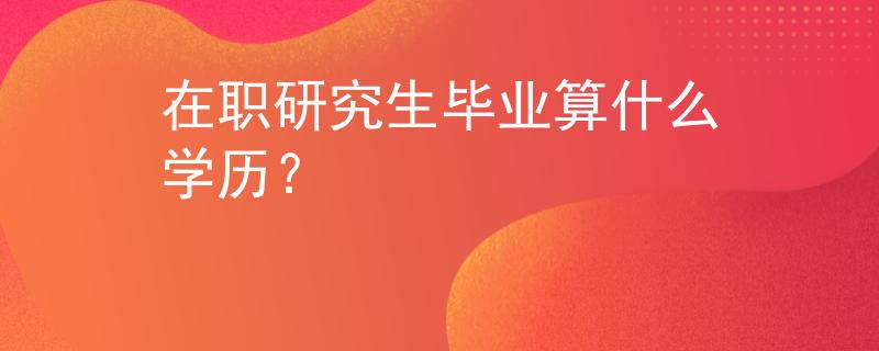 在职研究生毕业算什么学历？