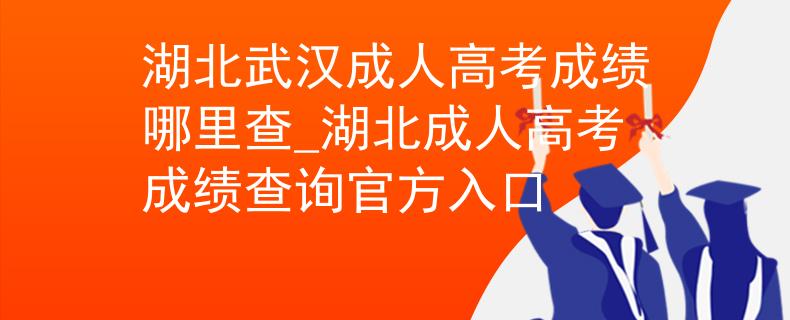 湖北武汉成人高考成绩哪里查_湖北成人高考成绩查询官方入口