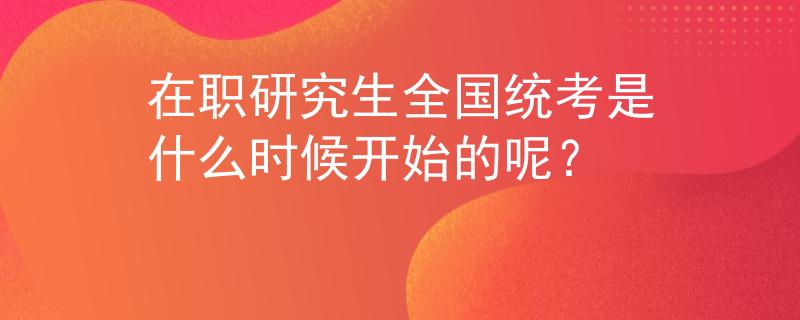 在职研究生全国统考是什么时候开始的呢？