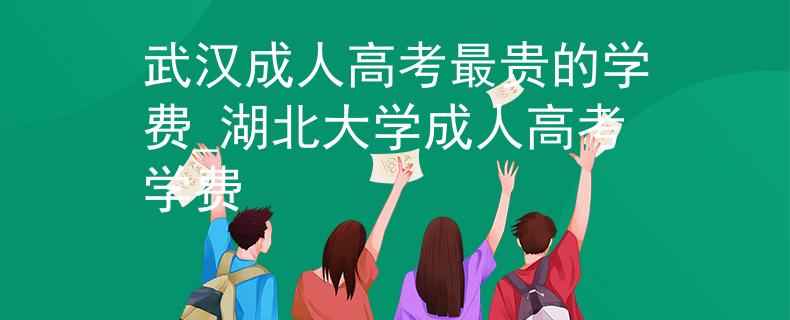 武汉成人高考最贵的学费_湖北大学成人高考学费