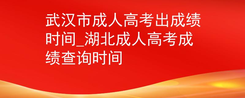 武汉市成人高考出成绩时间_湖北成人高考成绩查询时间