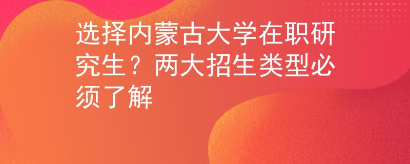 选择内蒙古大学在职研究生？两大招生类型必须了解