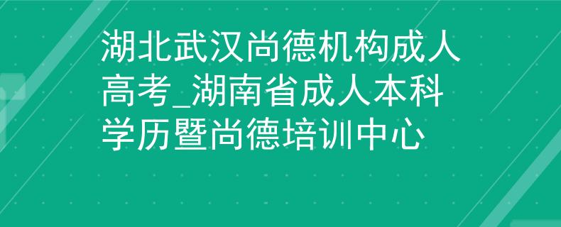 湖北武汉尚德机构成人高考_湖南省成人本科学历暨尚德培训中心
