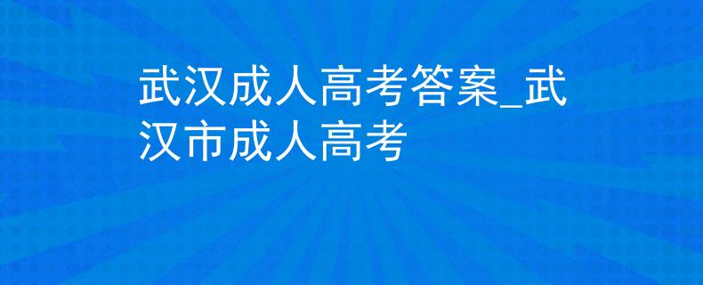 武汉成人高考答案_武汉市成人高考