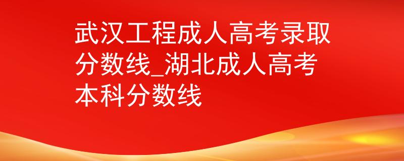 武汉工程成人高考录取分数线_湖北成人高考本科分数线