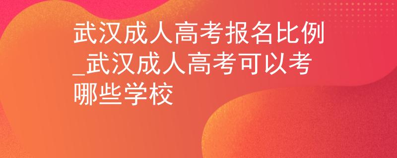 武汉成人高考报名比例_武汉成人高考可以考哪些学校