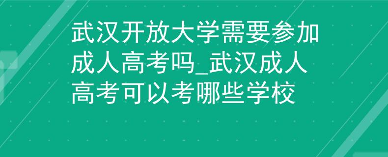 武汉开放大学需要参加成人高考吗_武汉成人高考可以考哪些学校