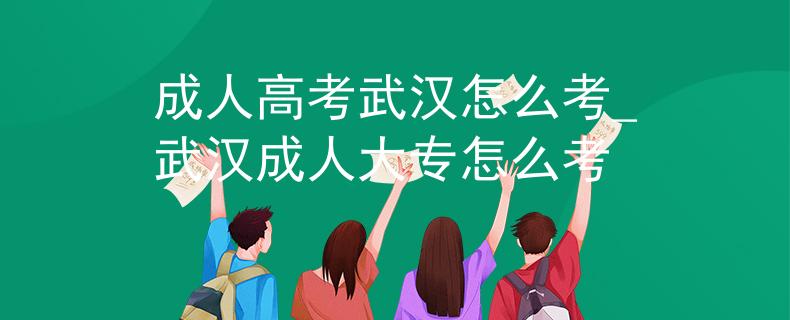 成人高考武汉怎么考_武汉成人大专怎么考