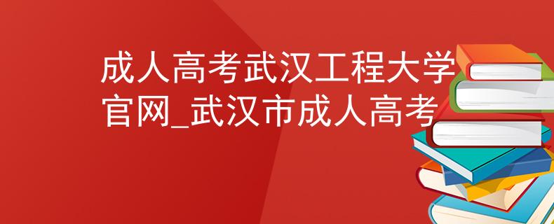 成人高考武汉工程大学官网_武汉市成人高考