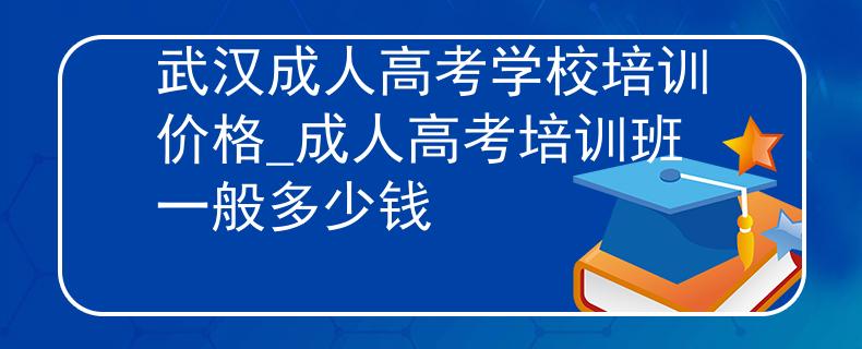 武汉成人高考学校培训价格_成人高考培训班一般多少钱