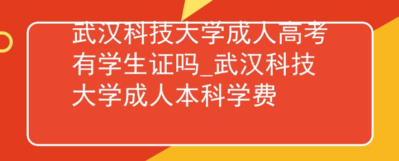 武汉科技大学成人高考有学生证吗_武汉科技大学成人本科学费