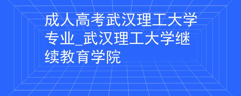 成人高考武汉理工大学专业_武汉理工大学继续教育学院 成人高考武汉理工大学专业_武汉理工大学继续教育学院