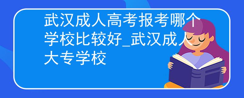 武汉成人高考报考哪个学校比较好_武汉成人大专学校