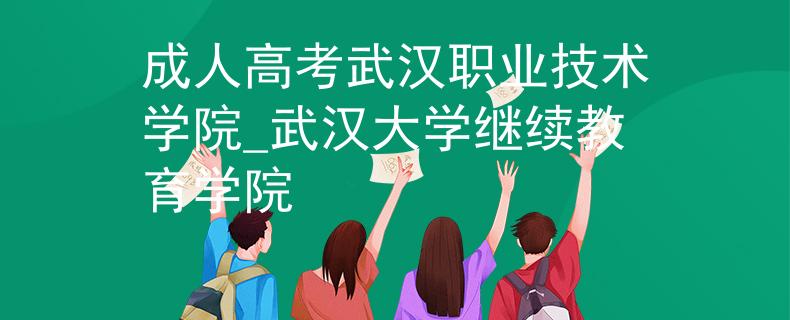 成人高考武汉职业技术学院_武汉大学继续教育学院 成人高考武汉职业技术学院_武汉大学继续教育学院