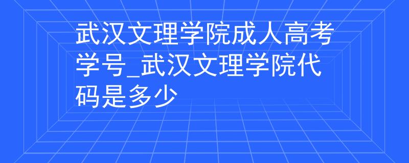 武汉文理学院成人高考学号_武汉文理学院代码是多少