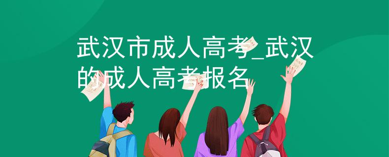 武汉市成人高考_武汉的成人高考报名 武汉市成人高考_武汉的成人高考报名