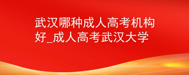 武汉哪种成人高考机构好_成人高考武汉大学 武汉哪种成人高考机构好_成人高考武汉大学