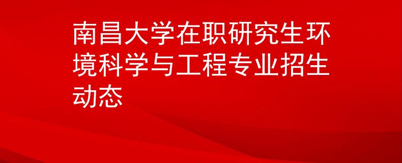 南昌大学在职研究生环境科学与工程专业招生动态