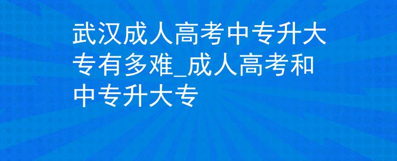 武汉成人高考中专升大专有多难_成人高考和中专升大专