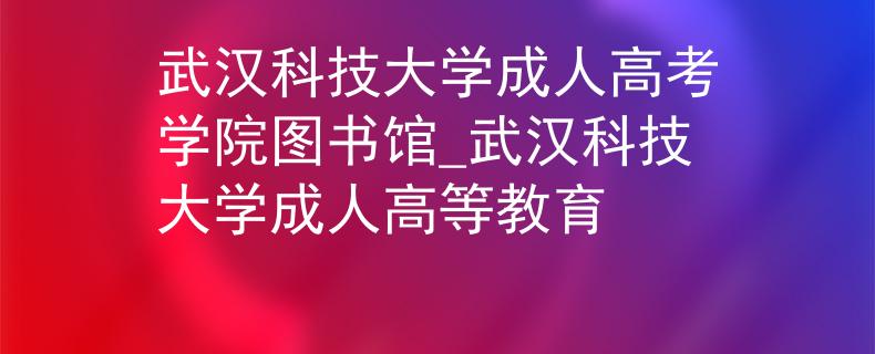 武汉科技大学成人高考学院图书馆_武汉科技大学成人高等教育