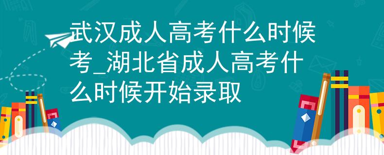 武汉成人高考什么时候考_湖北省成人高考什么时候开始录取