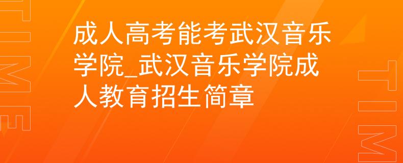 成人高考能考武汉音乐学院_武汉音乐学院成人教育招生简章