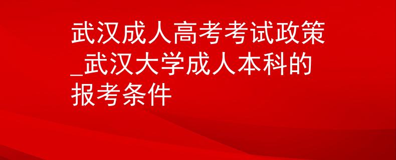武汉成人高考考试政策_武汉大学成人本科的报考条件
