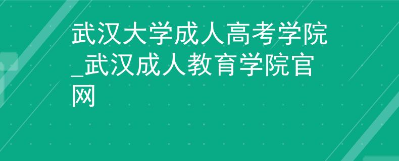 武汉大学成人高考学院_武汉成人教育学院官网 武汉大学成人高考学院_武汉成人教育学院官网