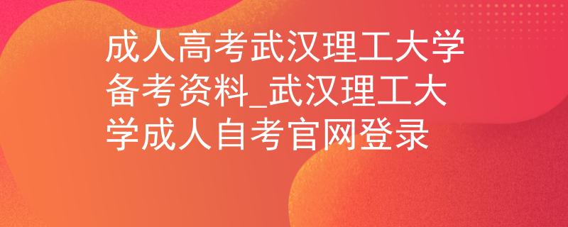 成人高考武汉理工大学备考资料_武汉理工大学成人自考官网登录