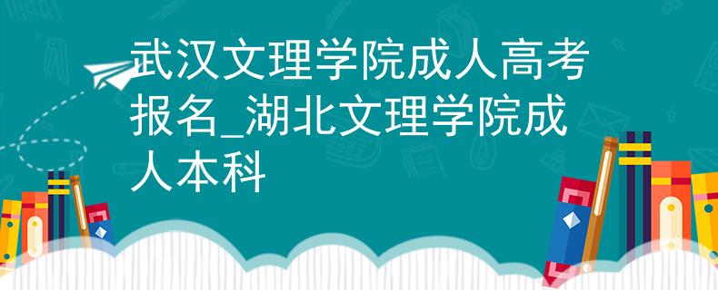 武汉文理学院成人高考报名_湖北文理学院成人本科