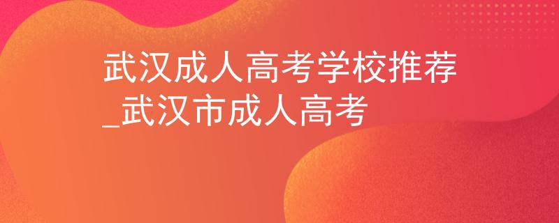 武汉成人高考学校推荐_武汉市成人高考