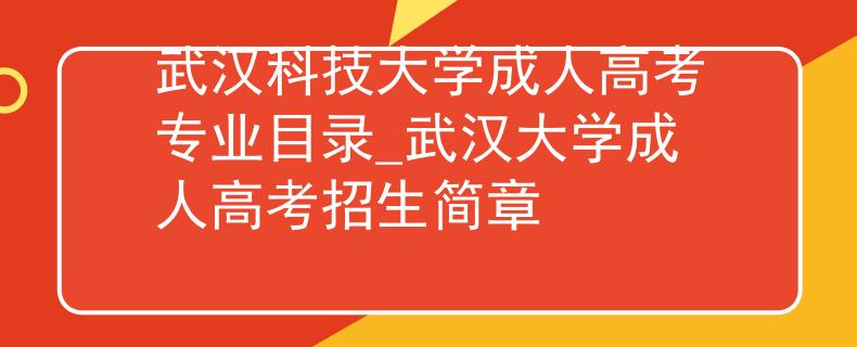 武汉科技大学成人高考专业目录_武汉大学成人高考招生简章