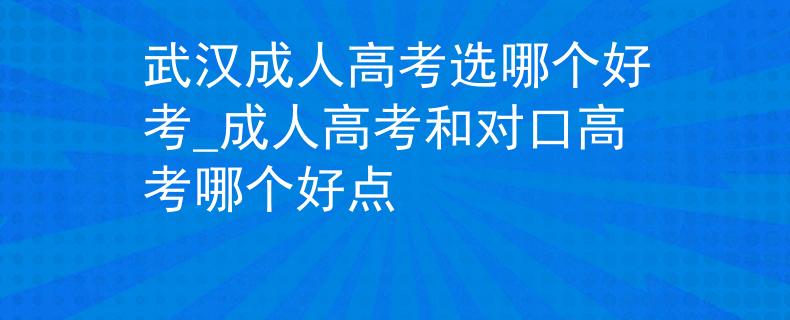 武汉成人高考选哪个好考_成人高考和对口高考哪个好点