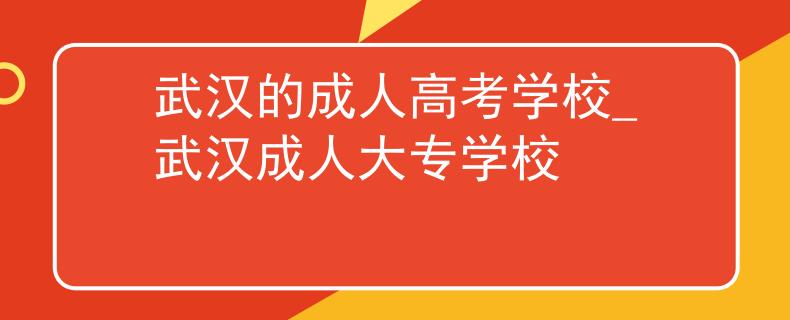 武汉的成人高考学校_武汉成人大专学校