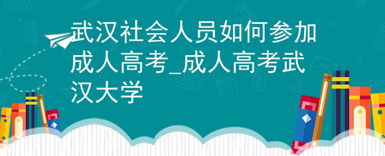 武汉社会人员如何参加成人高考_成人高考武汉大学