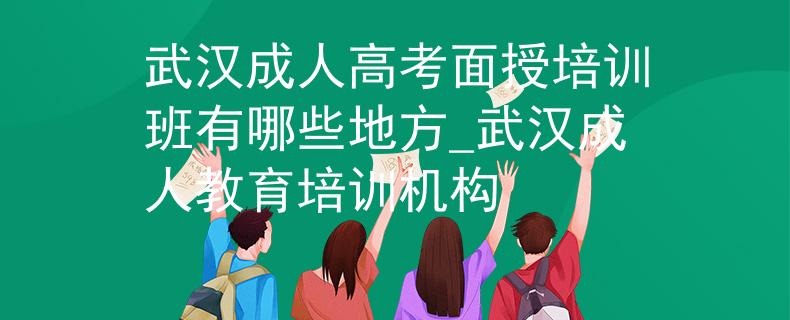武汉成人高考面授培训班有哪些地方_武汉成人教育培训机构