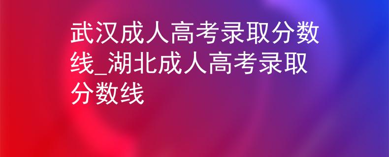 武汉成人高考录取分数线_湖北成人高考录取分数线