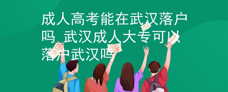 成人高考能在武汉落户吗_武汉成人大专可以落户武汉吗