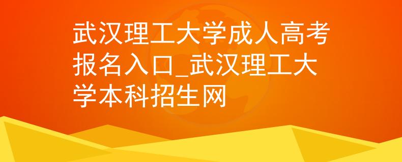 武汉理工大学成人高考报名入口_武汉理工大学本科招生网