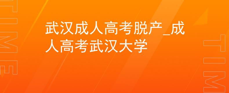 武汉成人高考脱产_成人高考武汉大学