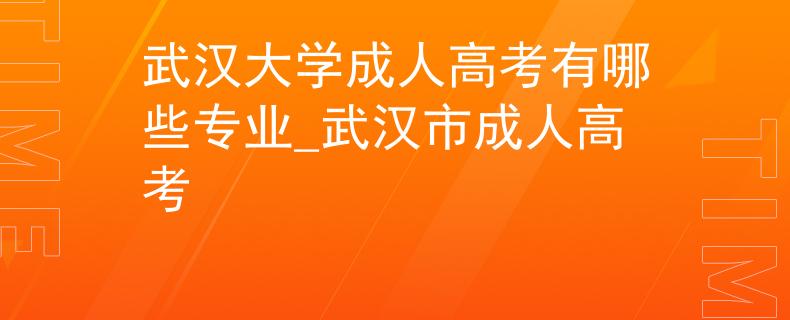 武汉大学成人高考有哪些专业_武汉市成人高考