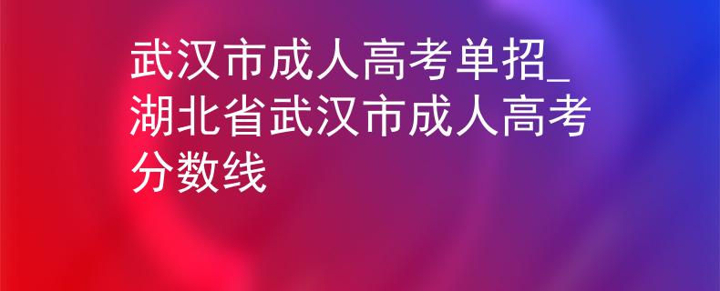 武汉市成人高考单招_湖北省武汉市成人高考分数线