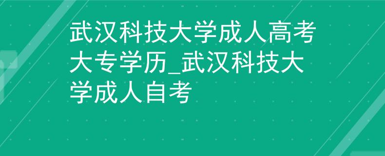 武汉科技大学成人高考大专学历_武汉科技大学成人自考