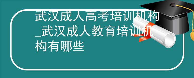 武汉成人高考培训机构_武汉成人教育培训机构有哪些