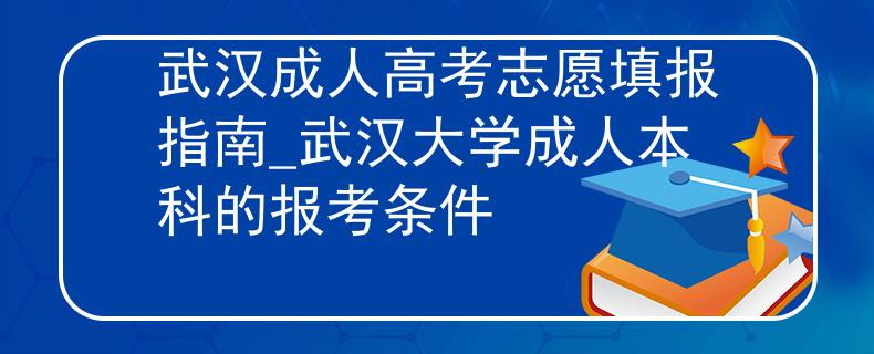 武汉成人高考志愿填报指南_武汉大学成人本科的报考条件 武汉成人高考志愿填报指南_武汉大学成人本科的报考条件