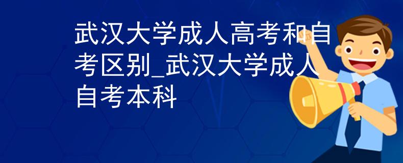 武汉大学成人高考和自考区别_武汉大学成人自考本科