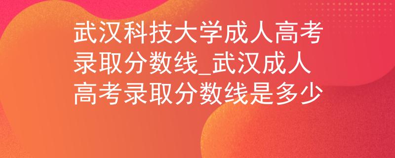 武汉科技大学成人高考录取分数线_武汉成人高考录取分数线是多少