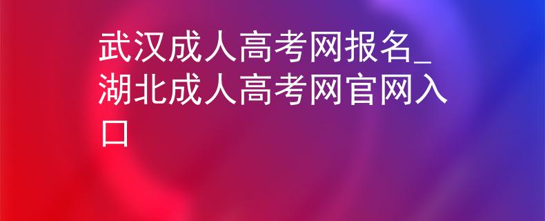 武汉成人高考网报名_湖北成人高考网官网入口 武汉成人高考网报名_湖北成人高考网官网入口